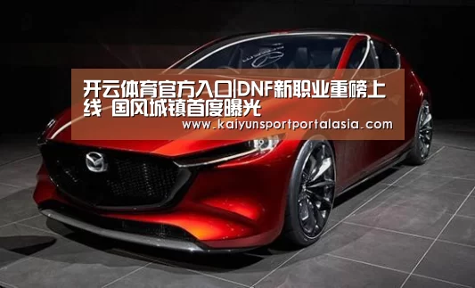 开云体育官方入口|DNF新职业重磅上线 国风城镇首度曝光