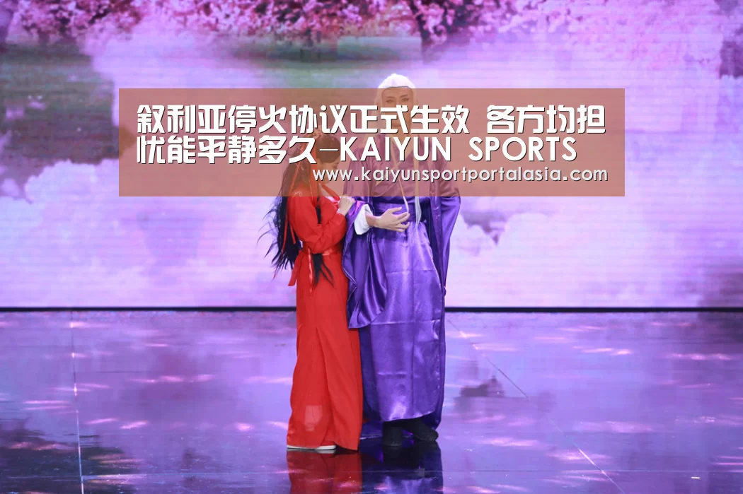 叙利亚停火协议正式生效 各方均担忧能平静多久-KAIYUN SPORTS